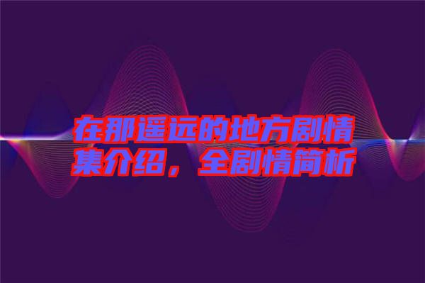 在那遙遠的地方劇情集介紹，全劇情簡析