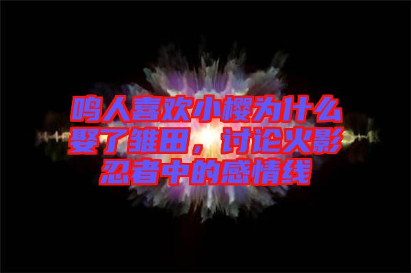 鳴人喜歡小櫻為什么娶了雛田，討論火影忍者中的感情線