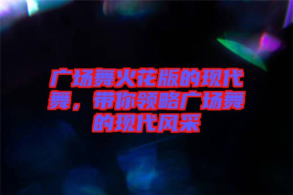 廣場(chǎng)舞火花版的現(xiàn)代舞，帶你領(lǐng)略廣場(chǎng)舞的現(xiàn)代風(fēng)采