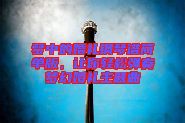 夢(mèng)中的婚禮鋼琴譜簡(jiǎn)單版，讓你輕松彈奏夢(mèng)幻婚禮主題曲