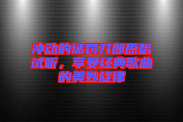 沖動(dòng)的懲罰刀郎原唱試聽(tīng)，享受經(jīng)典歌曲的美妙旋律