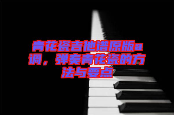 青花瓷吉他譜原版a調(diào)，彈奏青花瓷的方法與要點