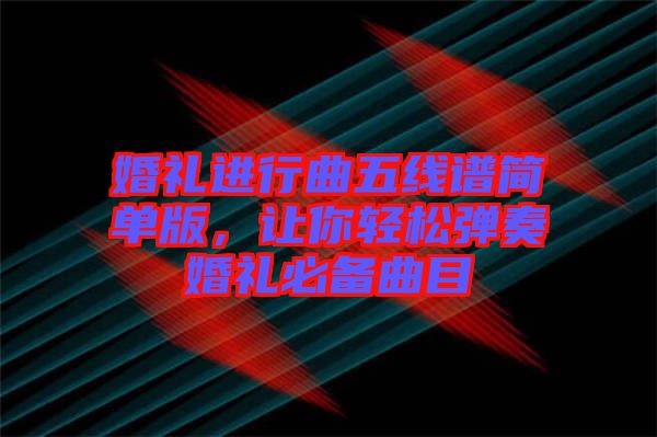 婚禮進(jìn)行曲五線譜簡單版，讓你輕松彈奏婚禮必備曲目