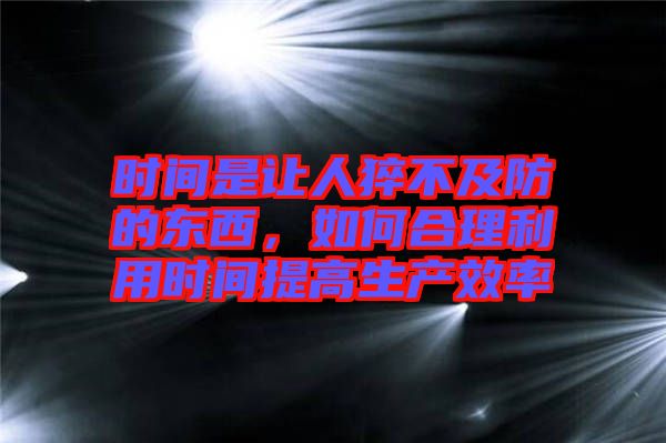 時間是讓人猝不及防的東西，如何合理利用時間提高生產(chǎn)效率