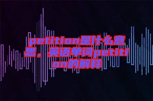 petition是什么意思，英語(yǔ)單詞petition的解釋