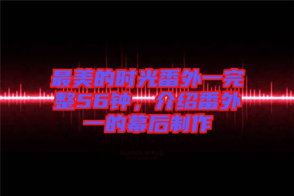 最美的時(shí)光番外一完整56鐘，介紹番外一的幕后制作