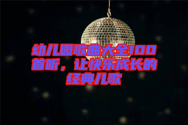 幼兒園歌曲大全100首聽，讓快樂成長(zhǎng)的經(jīng)典兒歌
