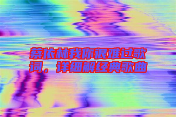 蔡依林我你很難過歌詞，詳細(xì)解經(jīng)典歌曲