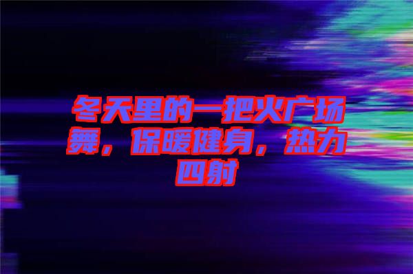 冬天里的一把火廣場舞，保暖健身，熱力四射