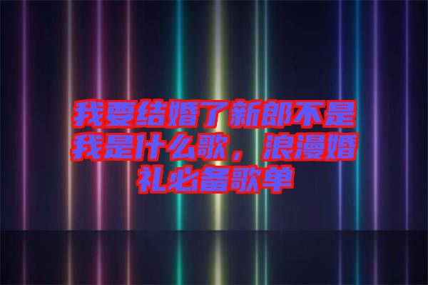 我要結(jié)婚了新郎不是我是什么歌，浪漫婚禮必備歌單