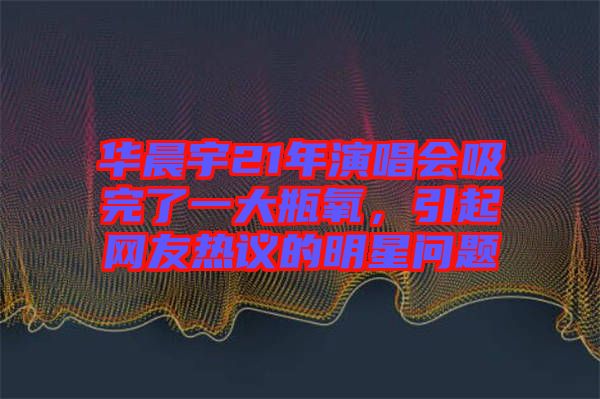 華晨宇21年演唱會(huì)吸完了一大瓶氧，引起網(wǎng)友熱議的明星問(wèn)題