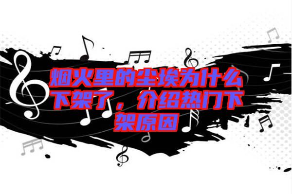 煙火里的塵埃為什么下架了，介紹熱門下架原因