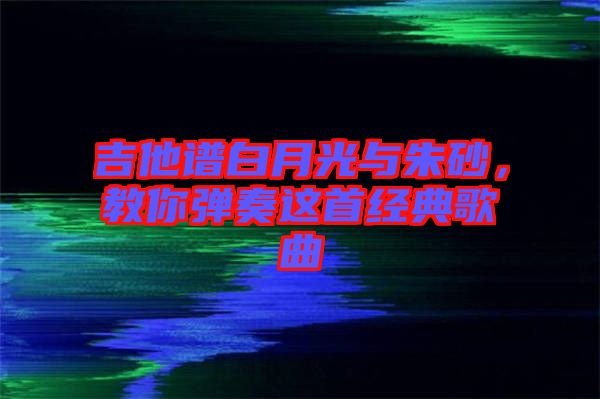 吉他譜白月光與朱砂，教你彈奏這首經(jīng)典歌曲
