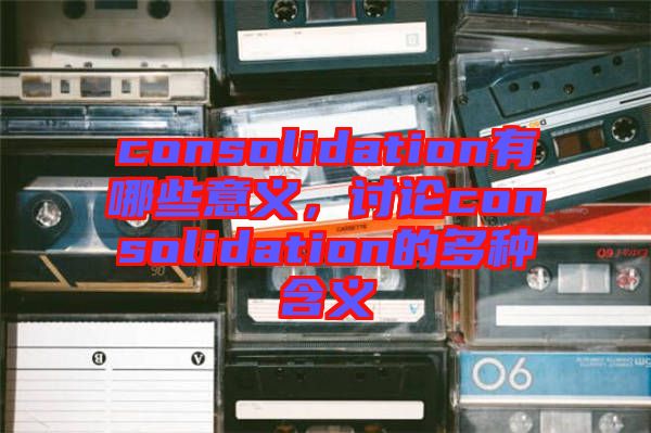 consolidation有哪些意義，討論consolidation的多種含義