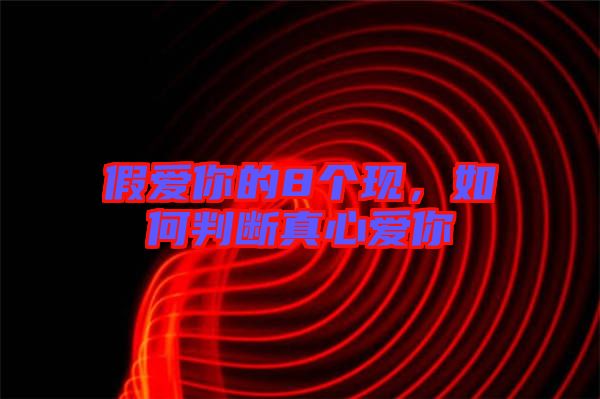 假愛你的8個(gè)現(xiàn)，如何判斷真心愛你