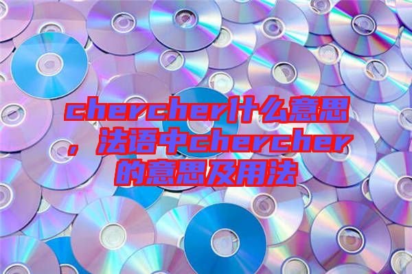 chercher什么意思，法語(yǔ)中chercher的意思及用法
