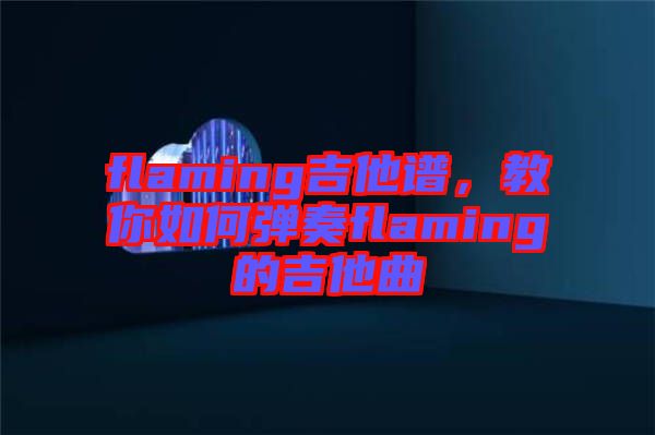 flaming吉他譜，教你如何彈奏flaming的吉他曲