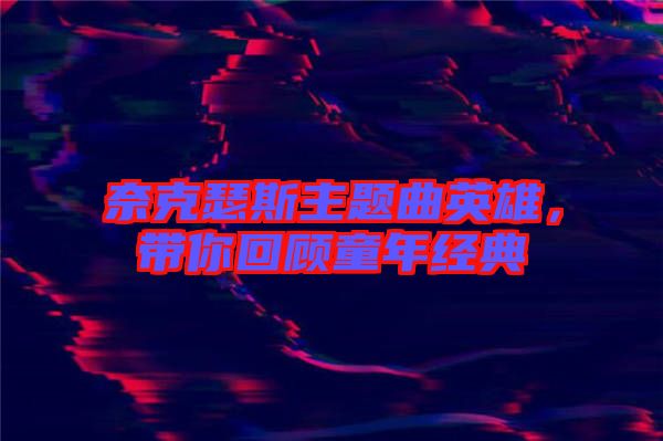 奈克瑟斯主題曲英雄，帶你回顧童年經(jīng)典