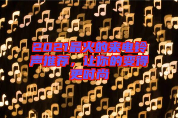 2021最火的來(lái)電鈴聲推薦，讓你的變得更時(shí)尚