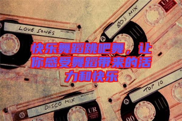快樂(lè)舞蹈跳吧舞，讓你感受舞蹈帶來(lái)的活力和快樂(lè)