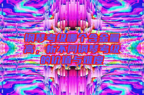 鋼琴考級(jí)哪個(gè)含金量高，析不同鋼琴考級(jí)的價(jià)值與難度