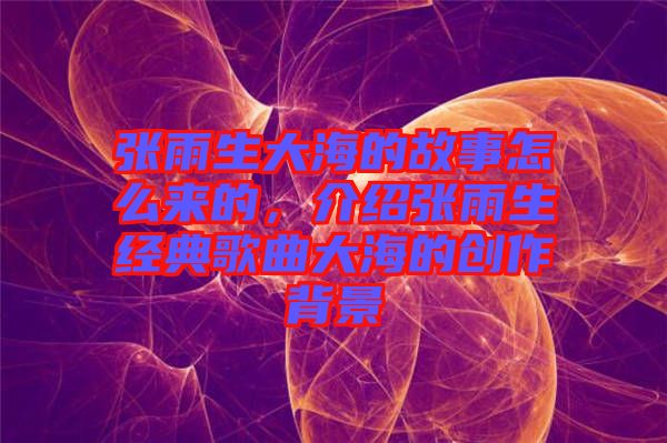 張雨生大海的故事怎么來的，介紹張雨生經(jīng)典歌曲大海的創(chuàng)作背景