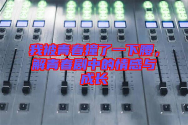 我被青春撞了一下腰，解青春劇中的情感與成長