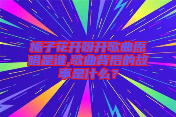 梔子花開呀開歌曲原唱是誰,歌曲背后的故事是什么？