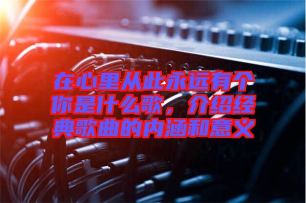 在心里從此永遠(yuǎn)有個(gè)你是什么歌，介紹經(jīng)典歌曲的內(nèi)涵和意義