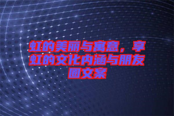 虹的美麗與寓意，享虹的文化內(nèi)涵與朋友圈文案