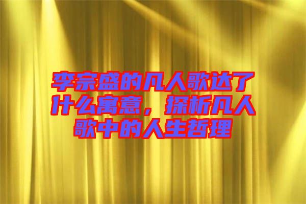 李宗盛的凡人歌達(dá)了什么寓意，探析凡人歌中的人生哲理