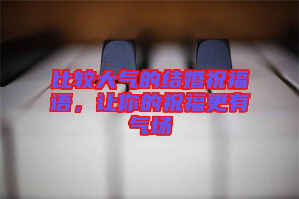 比較大氣的結(jié)婚祝福語，讓你的祝福更有氣場