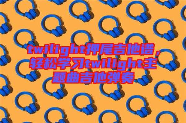 twilight押尾吉他譜，輕松學習twilight主題曲吉他彈奏