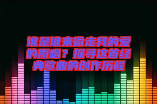 誰是誰來偷走我的愛的原唱？探尋這首經(jīng)典歌曲的創(chuàng)作歷程