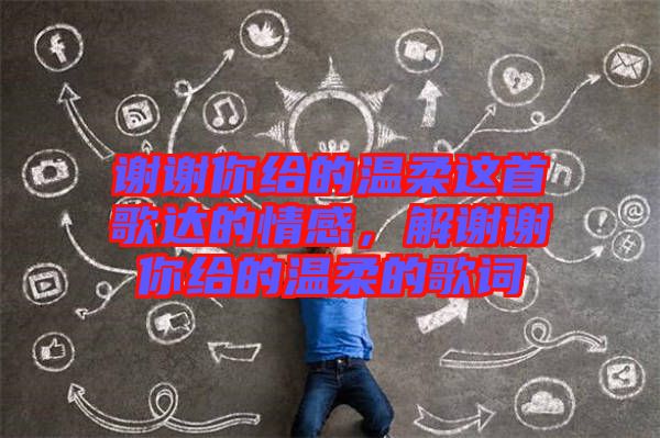 謝謝你給的溫柔這首歌達的情感，解謝謝你給的溫柔的歌詞