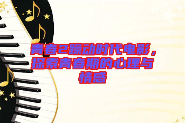 青春2躁動(dòng)時(shí)代電影，探索青春期的心理與情感