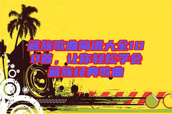 藏族歌曲簡(jiǎn)譜大全100首，讓你輕松學(xué)會(huì)藏族經(jīng)典歌曲