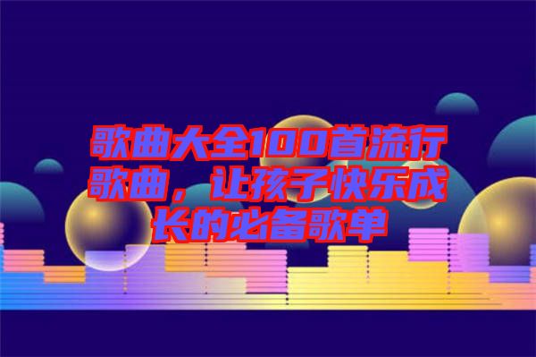 歌曲大全100首流行歌曲，讓孩子快樂成長的必備歌單