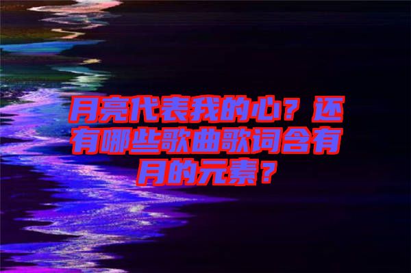 月亮代表我的心？還有哪些歌曲歌詞含有月的元素？