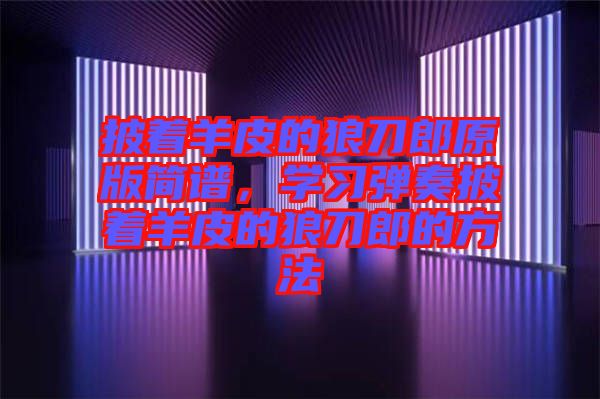 披著羊皮的狼刀郎原版簡譜，學習彈奏披著羊皮的狼刀郎的方法