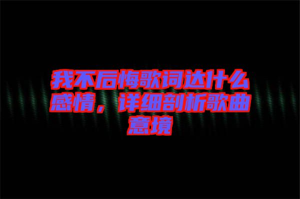 我不后悔歌詞達(dá)什么感情，詳細(xì)剖析歌曲意境