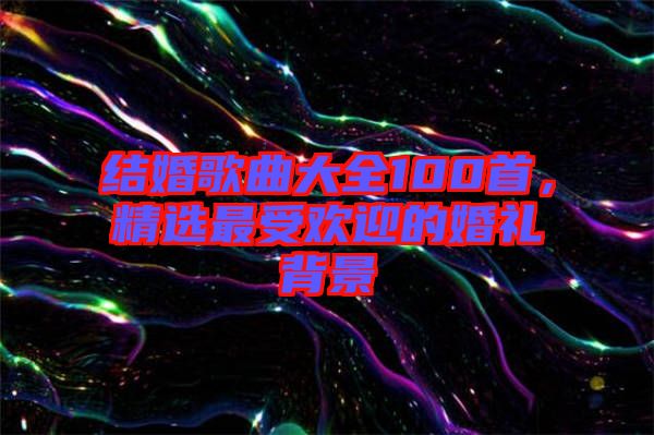 結(jié)婚歌曲大全100首，精選最受歡迎的婚禮背景