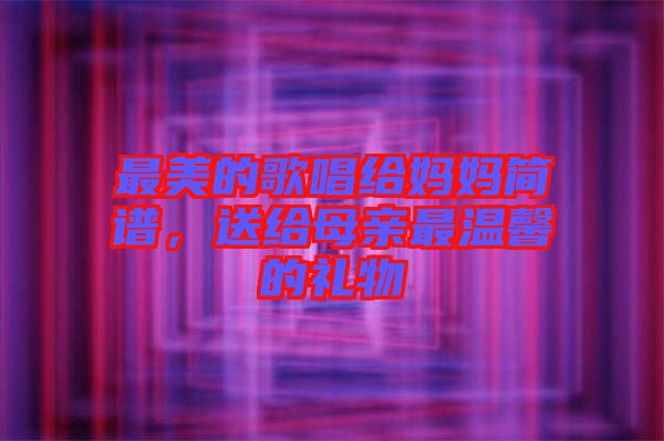 最美的歌唱給媽媽簡(jiǎn)譜，送給母親最溫馨的禮物