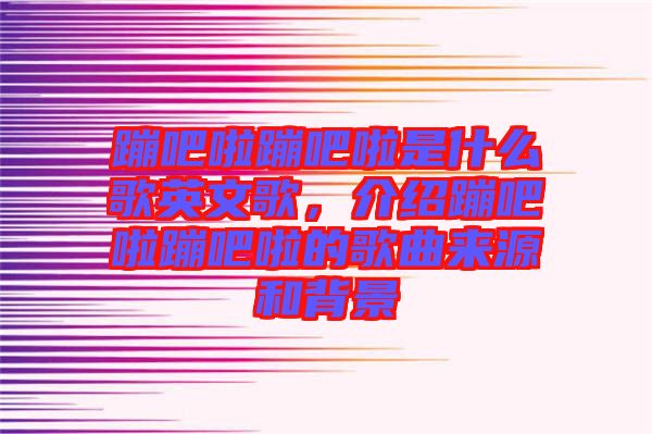 蹦吧啦蹦吧啦是什么歌英文歌，介紹蹦吧啦蹦吧啦的歌曲來(lái)源和背景