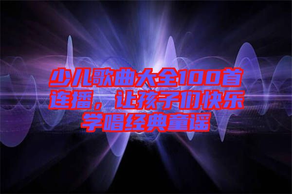 少兒歌曲大全100首連播，讓孩子們快樂學唱經(jīng)典童謠