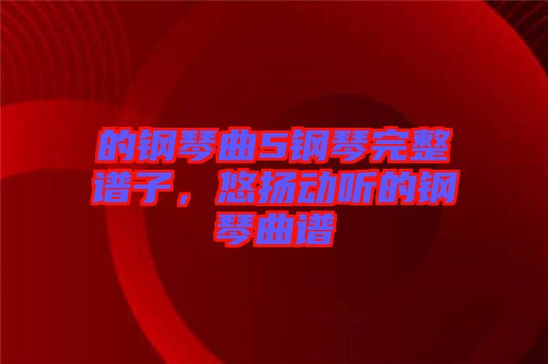 的鋼琴曲5鋼琴完整譜子，悠揚(yáng)動(dòng)聽(tīng)的鋼琴曲譜