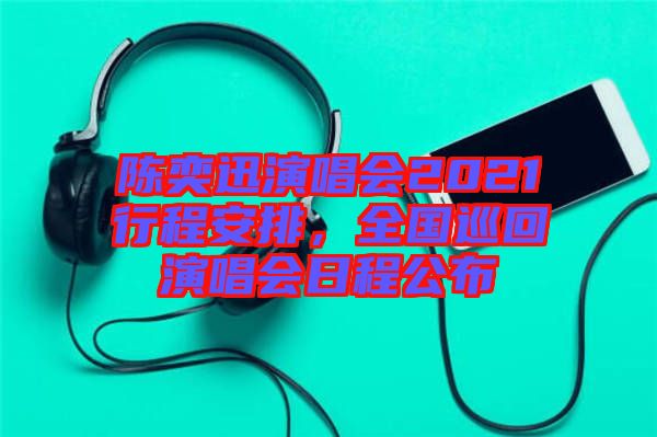陳奕迅演唱會2021行程安排，全國巡回演唱會日程公布