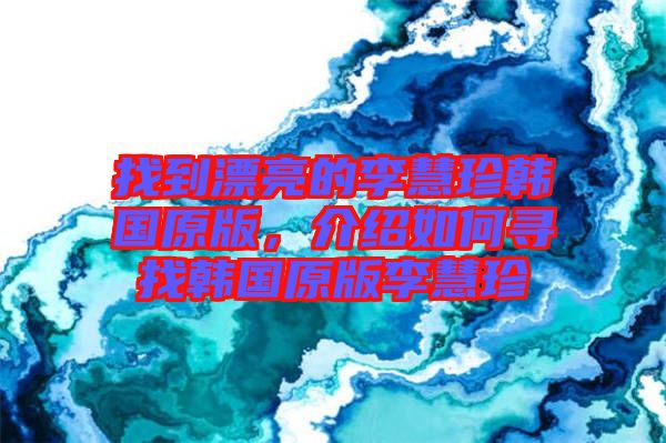 找到漂亮的李慧珍韓國原版，介紹如何尋找韓國原版李慧珍