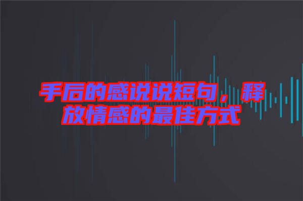 手后的感說說短句，釋放情感的最佳方式