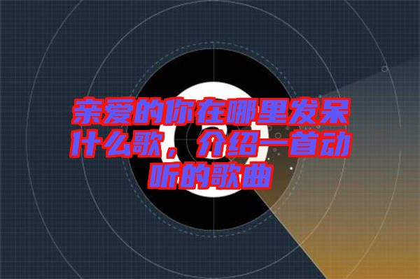 親愛(ài)的你在哪里發(fā)呆什么歌，介紹一首動(dòng)聽(tīng)的歌曲